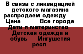 В связи с ликвидацией детского магазина распродаем одежду!!! › Цена ­ 500 - Все города Дети и материнство » Детская одежда и обувь   . Ингушетия респ.